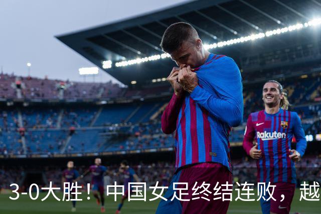 3-0大胜！中国女足终结连败，越南队主帅佩服不已