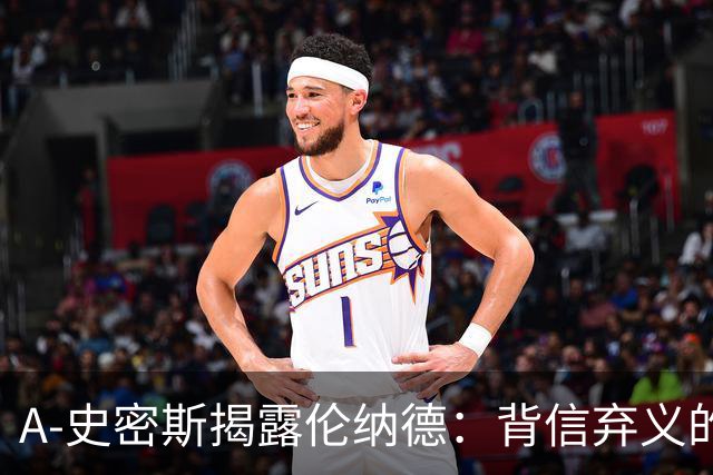 A-史密斯揭露伦纳德：背信弃义的行为与球队的牺牲